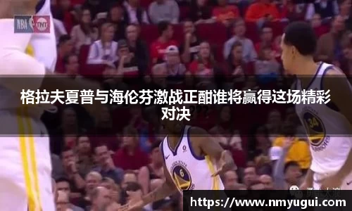 格拉夫夏普与海伦芬激战正酣谁将赢得这场精彩对决