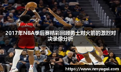 2017年NBA季后赛精彩回顾勇士对火箭的激烈对决录像分析