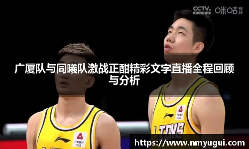 广厦队与同曦队激战正酣精彩文字直播全程回顾与分析